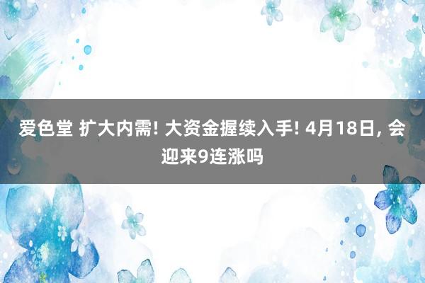 爱色堂 扩大内需! 大资金握续入手! 4月18日， 会迎来9连涨吗
