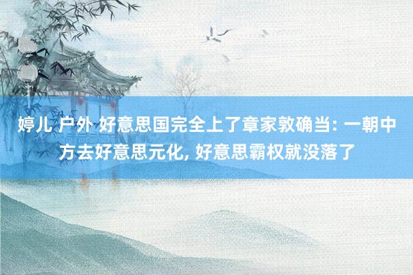 婷儿 户外 好意思国完全上了章家敦确当: 一朝中方去好意思元化， 好意思霸权就没落了