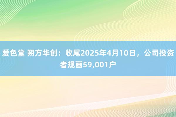 爱色堂 朔方华创：收尾2025年4月10日，公司投资者规画59，001户