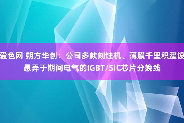爱色网 朔方华创：公司多款刻蚀机、薄膜千里积建设愚弄于期间电气的IGBT/SiC芯片分娩线