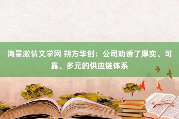 海量激情文学网 朔方华创：公司劝诱了厚实、可靠、多元的供应链体系