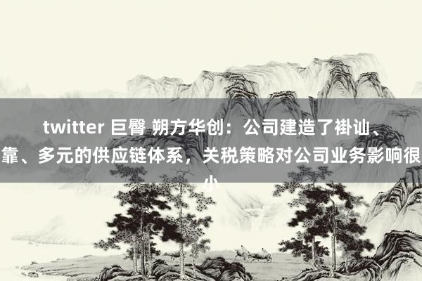 twitter 巨臀 朔方华创：公司建造了褂讪、可靠、多元的供应链体系，关税策略对公司业务影响很小