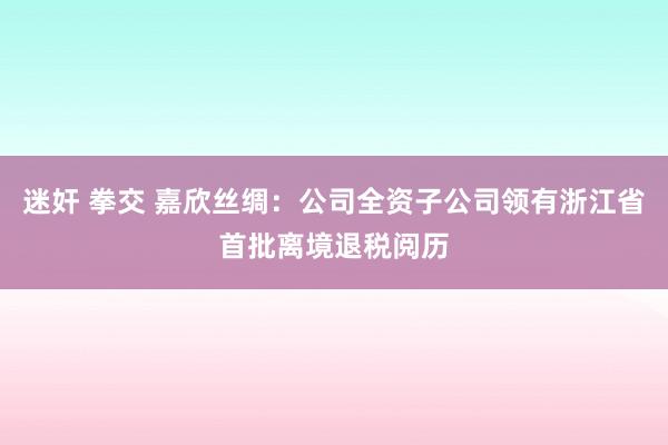 迷奸 拳交 嘉欣丝绸：公司全资子公司领有浙江省首批离境退税阅历