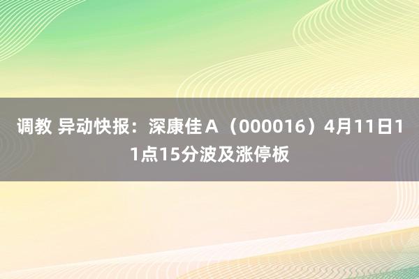调教 异动快报：深康佳Ａ（000016）4月11日11点15分波及涨停板