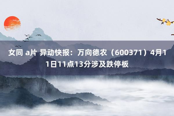 女同 a片 异动快报：万向德农（600371）4月11日11点13分涉及跌停板