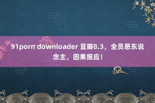 91porn downloader 豆瓣8.3，全员恶东说念主，因果报应！