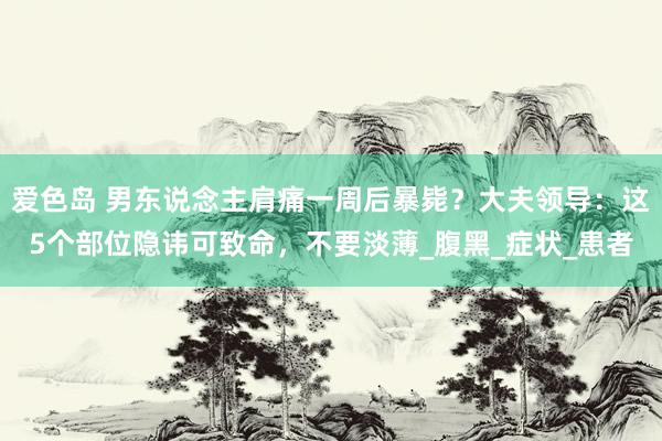 爱色岛 男东说念主肩痛一周后暴毙？大夫领导：这5个部位隐讳可致命，不要淡薄_腹黑_症状_患者