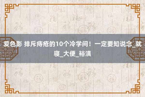 爱色影 排斥痔疮的10个冷学问！一定要知说念_就寝_大便_裕滇