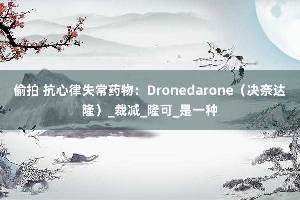 偷拍 抗心律失常药物：Dronedarone（决奈达隆）_裁减_隆可_是一种