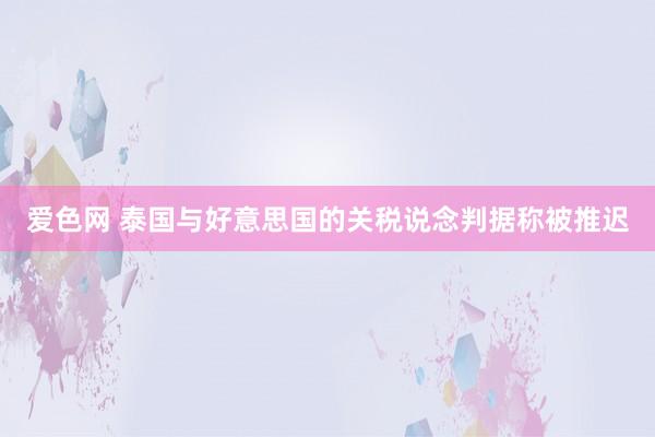 爱色网 泰国与好意思国的关税说念判据称被推迟