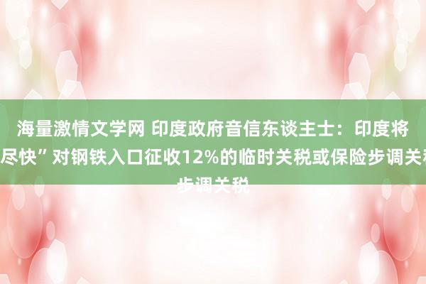海量激情文学网 印度政府音信东谈主士：印度将“尽快”对钢铁入口征收12%的临时关税或保险步调关税