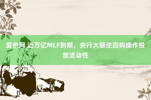 爱色网 近万亿MLF到期，央行大额逆回购操作投放流动性