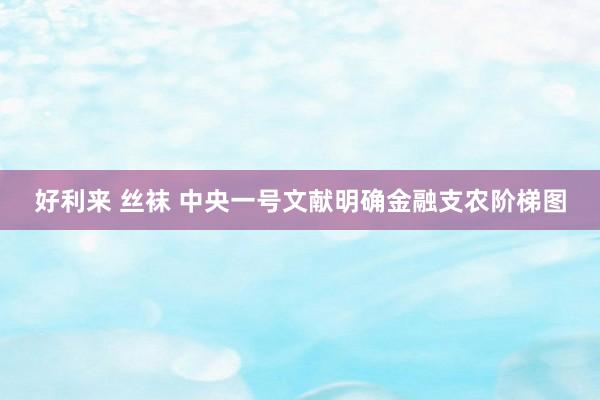 好利来 丝袜 中央一号文献明确金融支农阶梯图