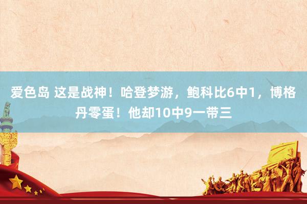 爱色岛 这是战神！哈登梦游，鲍科比6中1，博格丹零蛋！他却10中9一带三