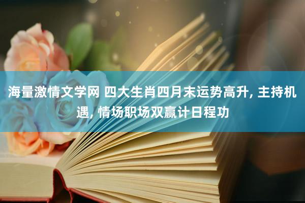 海量激情文学网 四大生肖四月末运势高升， 主持机遇， 情场职场双赢计日程功