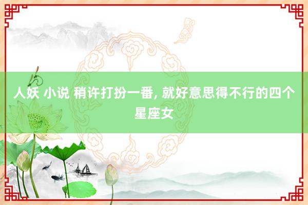 人妖 小说 稍许打扮一番， 就好意思得不行的四个星座女