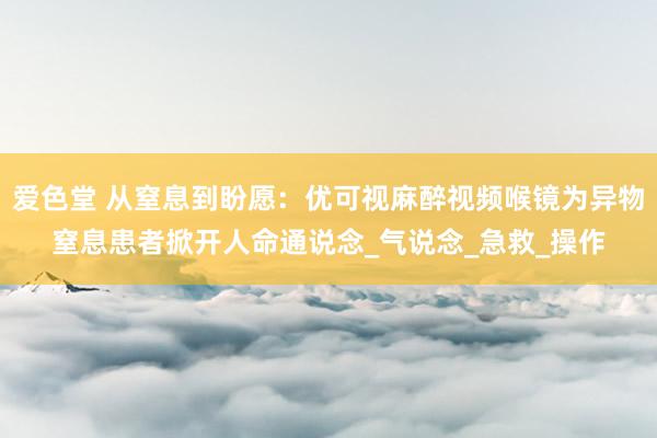 爱色堂 从窒息到盼愿：优可视麻醉视频喉镜为异物窒息患者掀开人命通说念_气说念_急救_操作