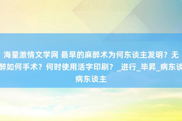 海量激情文学网 最早的麻醉术为何东谈主发明？无麻醉如何手术？何时使用活字印刷？_进行_毕昇_病东谈主