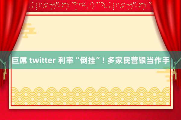 巨屌 twitter 利率“倒挂”! 多家民营银当作手