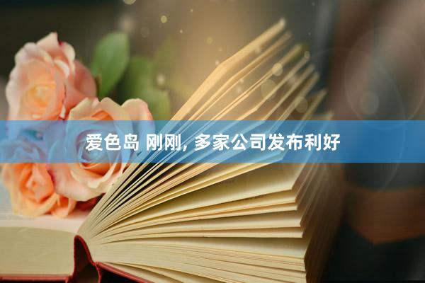 爱色岛 刚刚， 多家公司发布利好