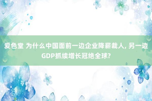 爱色堂 为什么中国面前一边企业降薪裁人， 另一边GDP抓续增长冠绝全球?