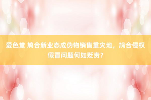 爱色堂 鸠合新业态成伪物销售重灾地，鸠合侵权假冒问题何如贬责？
