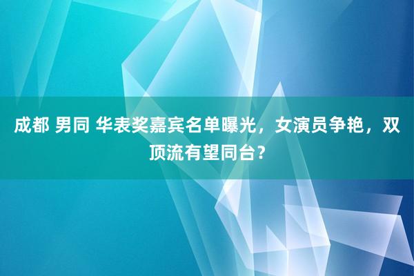 成都 男同 华表奖嘉宾名单曝光，女演员争艳，双顶流有望同台？