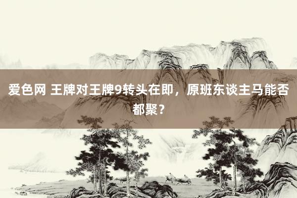 爱色网 王牌对王牌9转头在即，原班东谈主马能否都聚？
