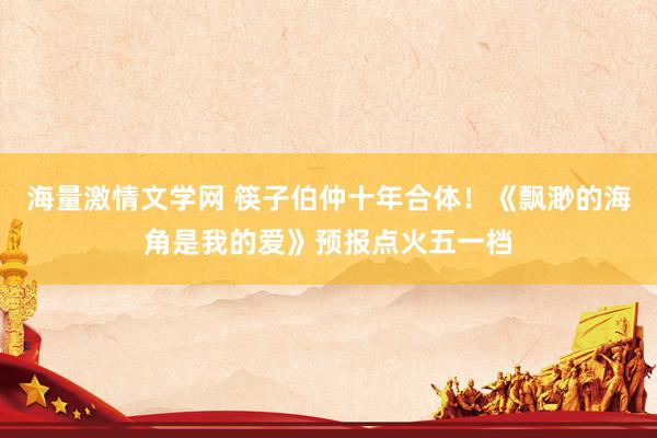 海量激情文学网 筷子伯仲十年合体！《飘渺的海角是我的爱》预报点火五一档