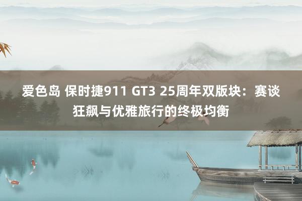 爱色岛 保时捷911 GT3 25周年双版块：赛谈狂飙与优雅旅行的终极均衡