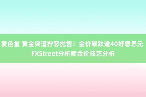 爱色堂 黄金突遭狞恶抛售！金价暴跌逾40好意思元 FXStreet分析师金价技艺分析