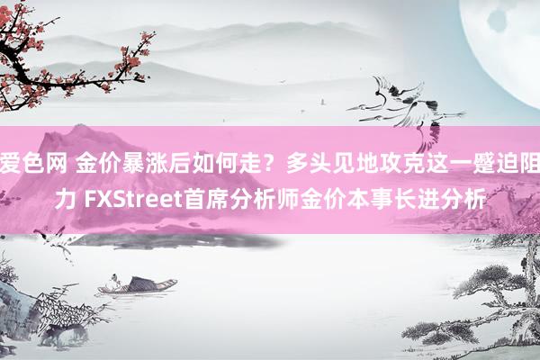 爱色网 金价暴涨后如何走？多头见地攻克这一蹙迫阻力 FXStreet首席分析师金价本事长进分析