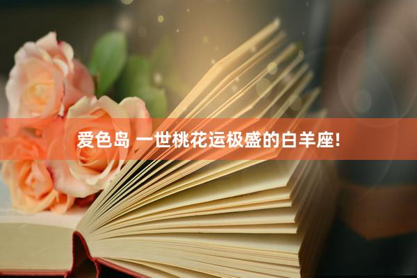爱色岛 一世桃花运极盛的白羊座!