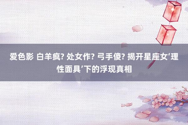 爱色影 白羊疯? 处女作? 弓手傻? 揭开星座女‘理性面具’下的浮现真相