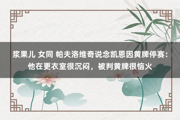 浆果儿 女同 帕夫洛维奇说念凯恩因黄牌停赛：他在更衣室很沉闷，被判黄牌很恼火