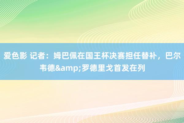 爱色影 记者：姆巴佩在国王杯决赛担任替补，巴尔韦德&罗德里戈首发在列