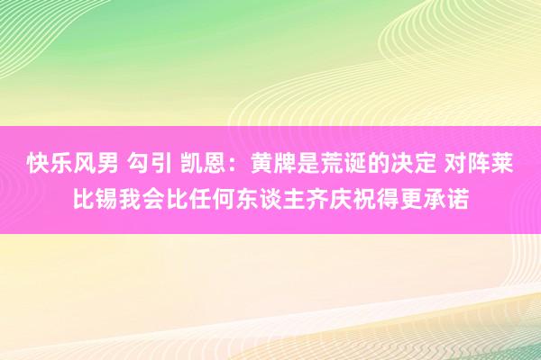 快乐风男 勾引 凯恩：黄牌是荒诞的决定 对阵莱比锡我会比任何东谈主齐庆祝得更承诺