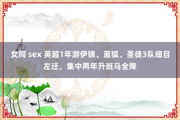 女同 sex 英超1年游伊镇、蓝狐、圣徒3队细目左迁，集中两年升班马全降