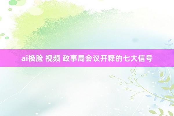ai换脸 视频 政事局会议开释的七大信号