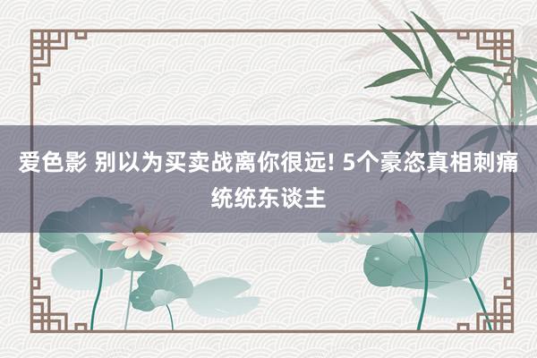 爱色影 别以为买卖战离你很远! 5个豪恣真相刺痛统统东谈主