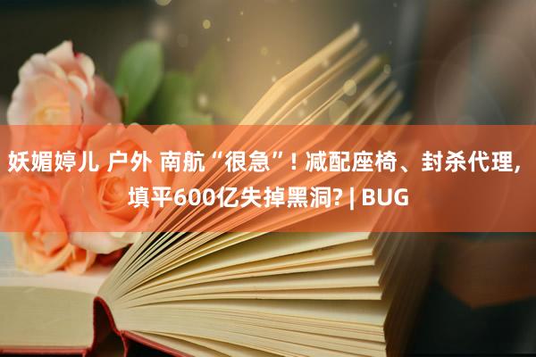 妖媚婷儿 户外 南航“很急”! 减配座椅、封杀代理， 填平600亿失掉黑洞? | BUG