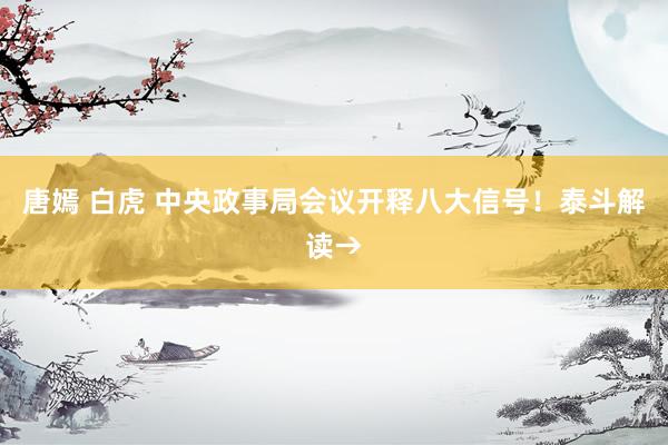 唐嫣 白虎 中央政事局会议开释八大信号！泰斗解读→