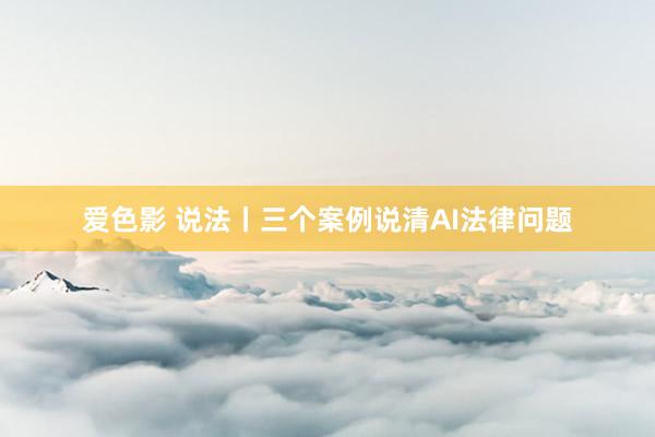 爱色影 说法丨三个案例说清AI法律问题