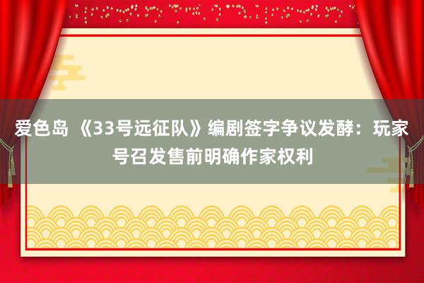 爱色岛 《33号远征队》编剧签字争议发酵：玩家号召发售前明确作家权利