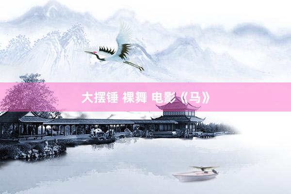 大摆锤 裸舞 电影《马》