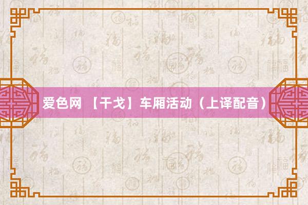 爱色网 【干戈】车厢活动（上译配音）