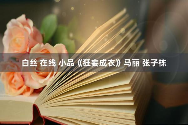 白丝 在线 小品《狂妄成衣》马丽 张子栋