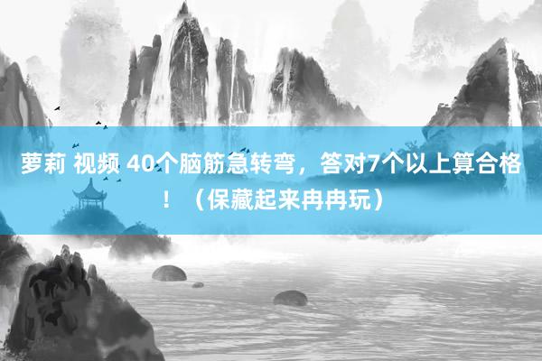 萝莉 视频 40个脑筋急转弯，答对7个以上算合格！（保藏起来冉冉玩）