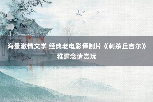 海量激情文学 经典老电影译制片《剌杀丘吉尔》雅瞻念请赏玩