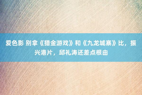 爱色影 别拿《猎金游戏》和《九龙城寨》比，振兴港片，邱礼涛还差点根由